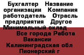 Бухгалтер › Название организации ­ Компания-работодатель › Отрасль предприятия ­ Другое › Минимальный оклад ­ 18 000 - Все города Работа » Вакансии   . Калининградская обл.,Пионерский г.